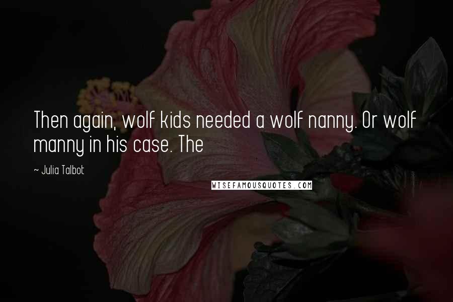 Julia Talbot Quotes: Then again, wolf kids needed a wolf nanny. Or wolf manny in his case. The