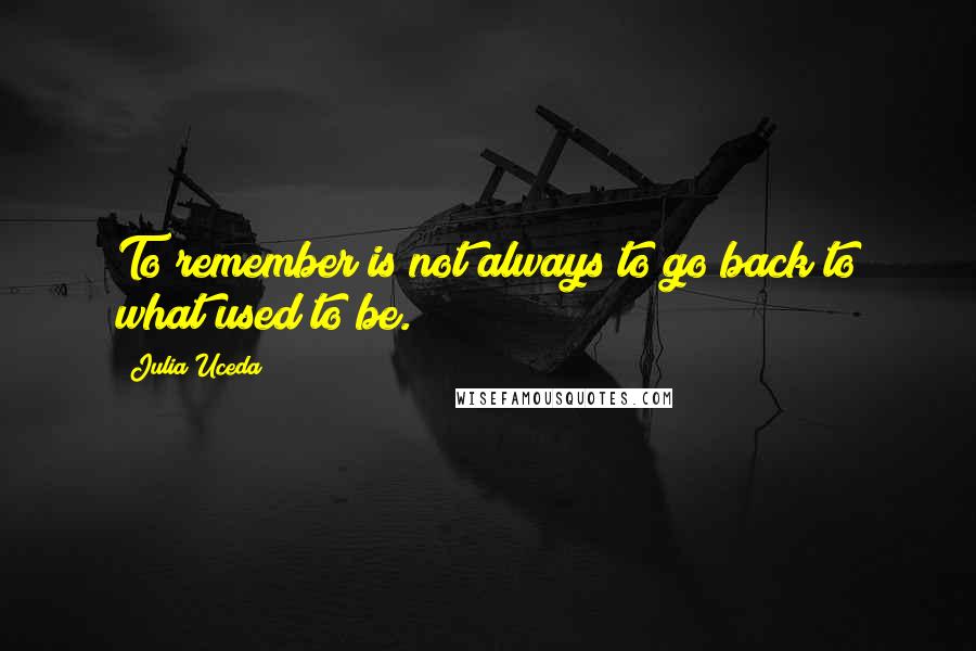 Julia Uceda Quotes: To remember is not always to go back to what used to be.