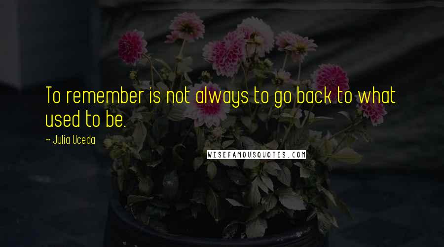 Julia Uceda Quotes: To remember is not always to go back to what used to be.