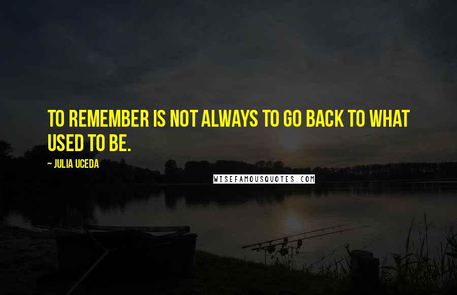 Julia Uceda Quotes: To remember is not always to go back to what used to be.