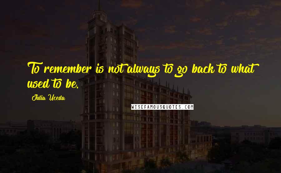 Julia Uceda Quotes: To remember is not always to go back to what used to be.