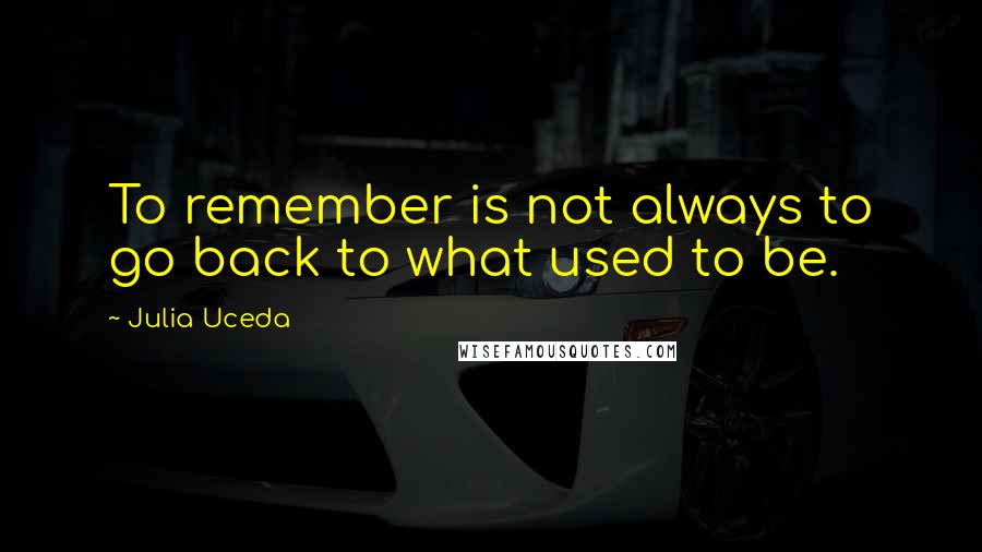 Julia Uceda Quotes: To remember is not always to go back to what used to be.