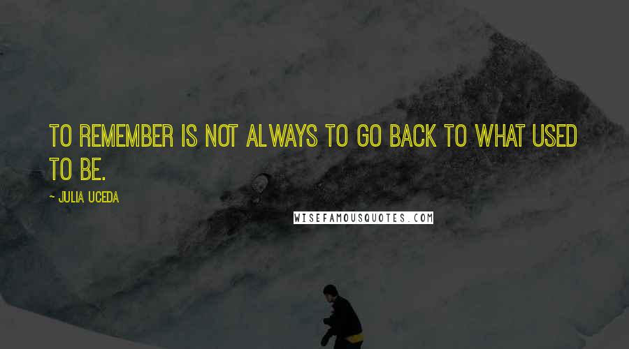 Julia Uceda Quotes: To remember is not always to go back to what used to be.