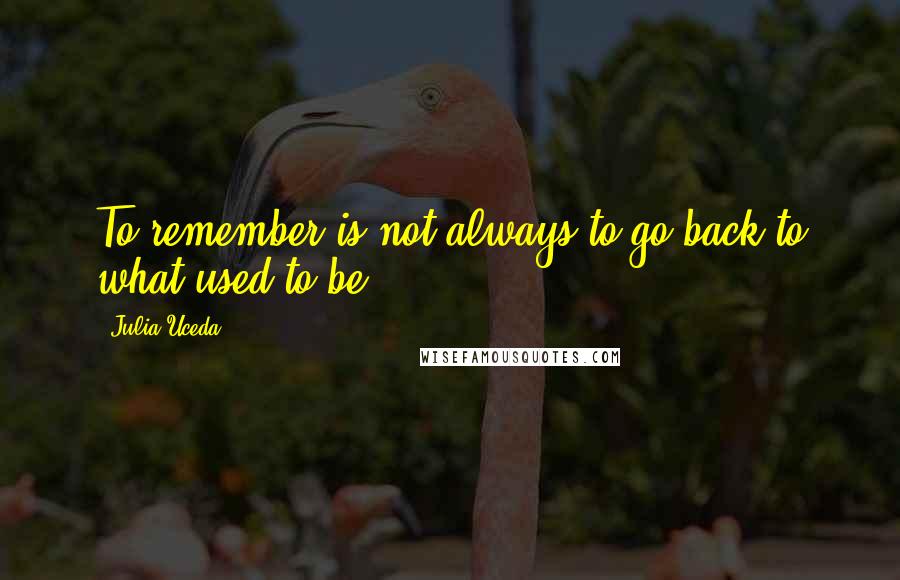 Julia Uceda Quotes: To remember is not always to go back to what used to be.