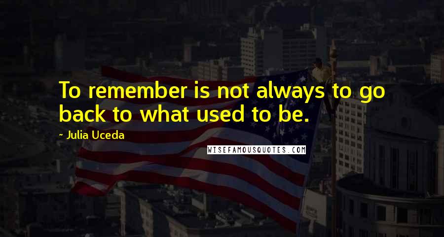 Julia Uceda Quotes: To remember is not always to go back to what used to be.