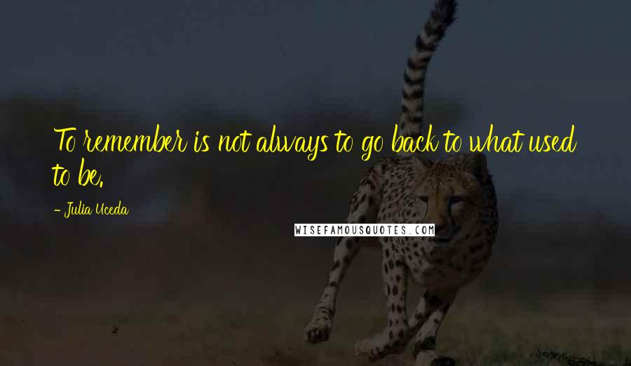 Julia Uceda Quotes: To remember is not always to go back to what used to be.