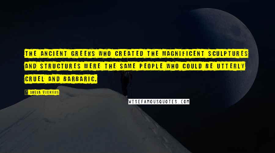 Julia Vickers Quotes: The ancient Greeks who created the magnificent sculptures and structures were the same people who could be utterly cruel and barbaric.