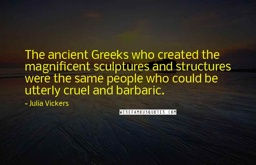 Julia Vickers Quotes: The ancient Greeks who created the magnificent sculptures and structures were the same people who could be utterly cruel and barbaric.