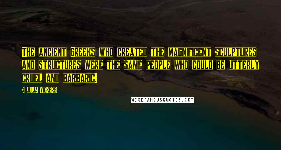 Julia Vickers Quotes: The ancient Greeks who created the magnificent sculptures and structures were the same people who could be utterly cruel and barbaric.
