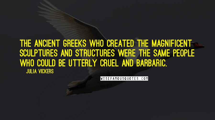 Julia Vickers Quotes: The ancient Greeks who created the magnificent sculptures and structures were the same people who could be utterly cruel and barbaric.