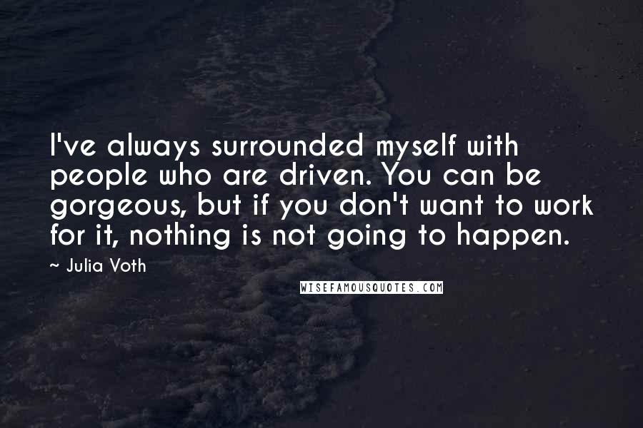 Julia Voth Quotes: I've always surrounded myself with people who are driven. You can be gorgeous, but if you don't want to work for it, nothing is not going to happen.