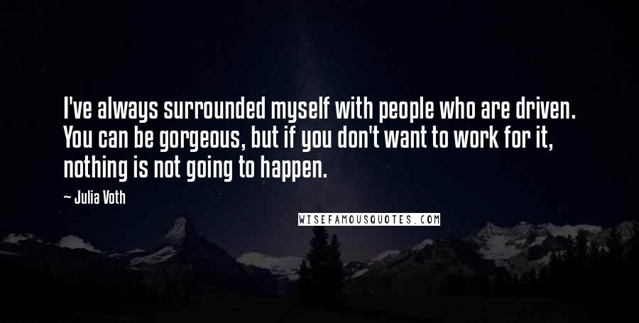 Julia Voth Quotes: I've always surrounded myself with people who are driven. You can be gorgeous, but if you don't want to work for it, nothing is not going to happen.