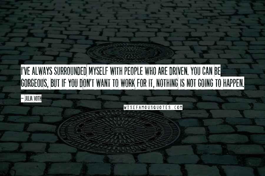 Julia Voth Quotes: I've always surrounded myself with people who are driven. You can be gorgeous, but if you don't want to work for it, nothing is not going to happen.