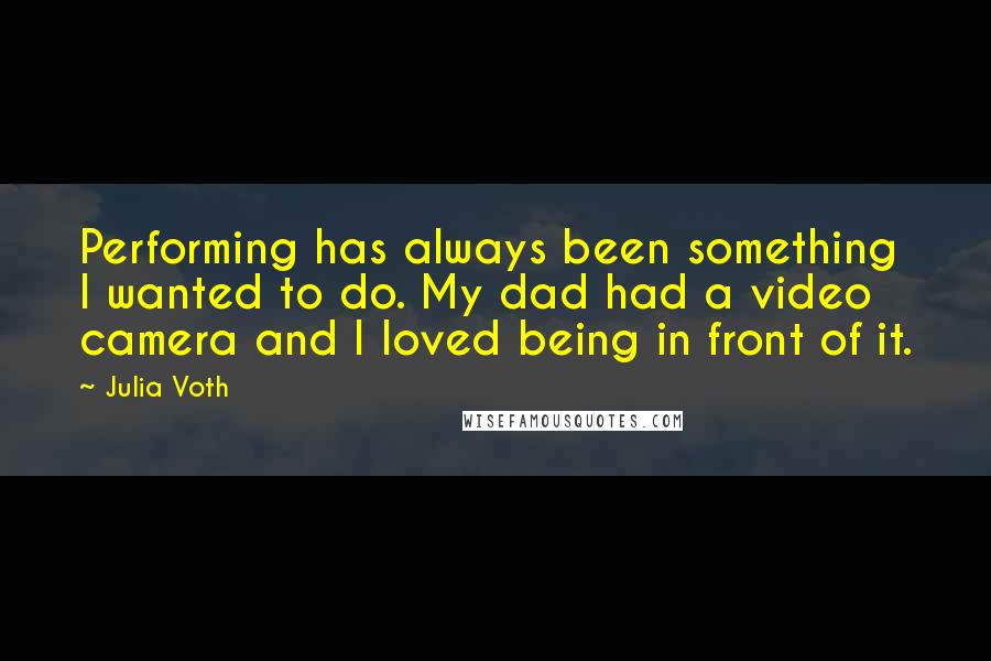 Julia Voth Quotes: Performing has always been something I wanted to do. My dad had a video camera and I loved being in front of it.