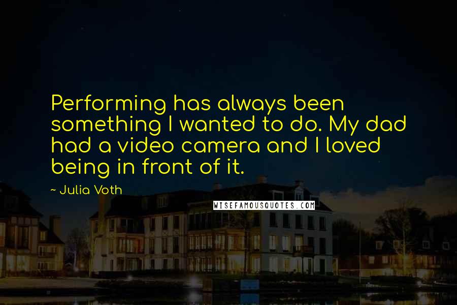 Julia Voth Quotes: Performing has always been something I wanted to do. My dad had a video camera and I loved being in front of it.