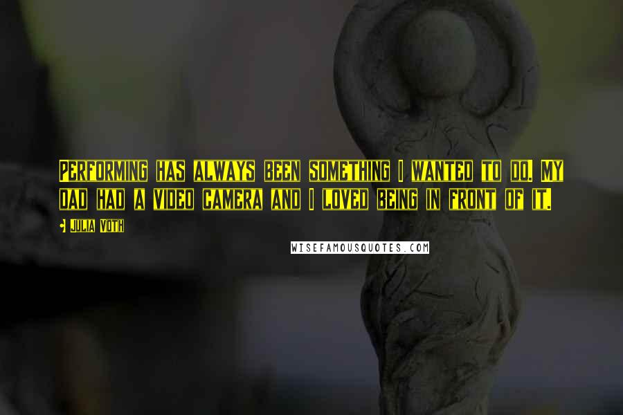 Julia Voth Quotes: Performing has always been something I wanted to do. My dad had a video camera and I loved being in front of it.