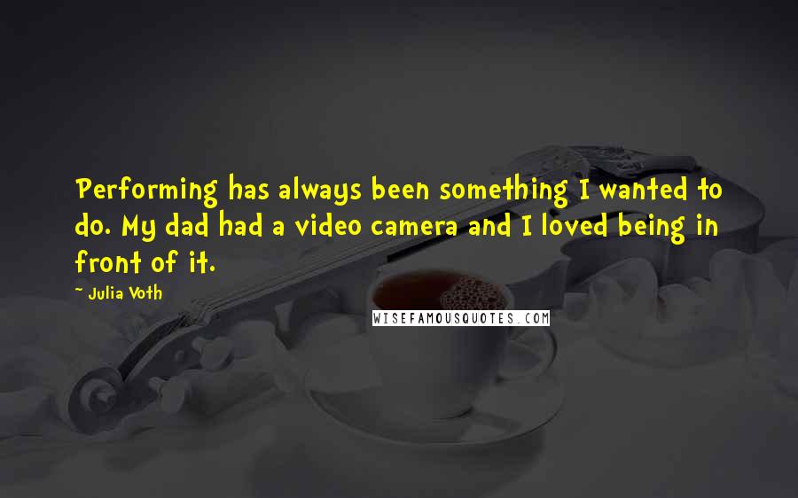 Julia Voth Quotes: Performing has always been something I wanted to do. My dad had a video camera and I loved being in front of it.