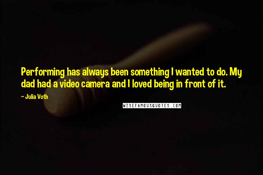 Julia Voth Quotes: Performing has always been something I wanted to do. My dad had a video camera and I loved being in front of it.