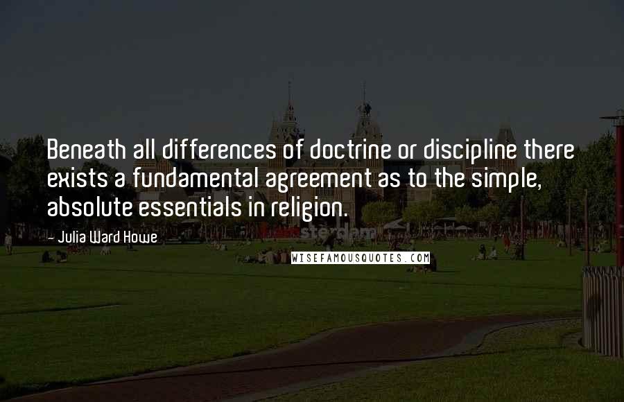 Julia Ward Howe Quotes: Beneath all differences of doctrine or discipline there exists a fundamental agreement as to the simple, absolute essentials in religion.