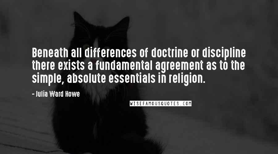 Julia Ward Howe Quotes: Beneath all differences of doctrine or discipline there exists a fundamental agreement as to the simple, absolute essentials in religion.