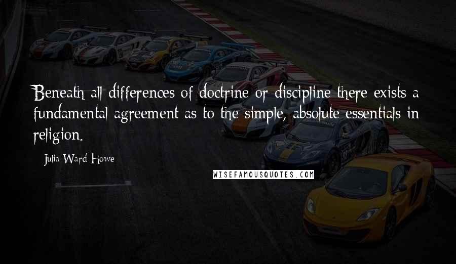 Julia Ward Howe Quotes: Beneath all differences of doctrine or discipline there exists a fundamental agreement as to the simple, absolute essentials in religion.