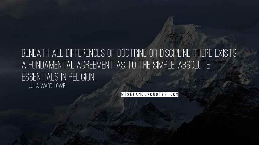 Julia Ward Howe Quotes: Beneath all differences of doctrine or discipline there exists a fundamental agreement as to the simple, absolute essentials in religion.