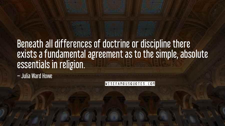 Julia Ward Howe Quotes: Beneath all differences of doctrine or discipline there exists a fundamental agreement as to the simple, absolute essentials in religion.
