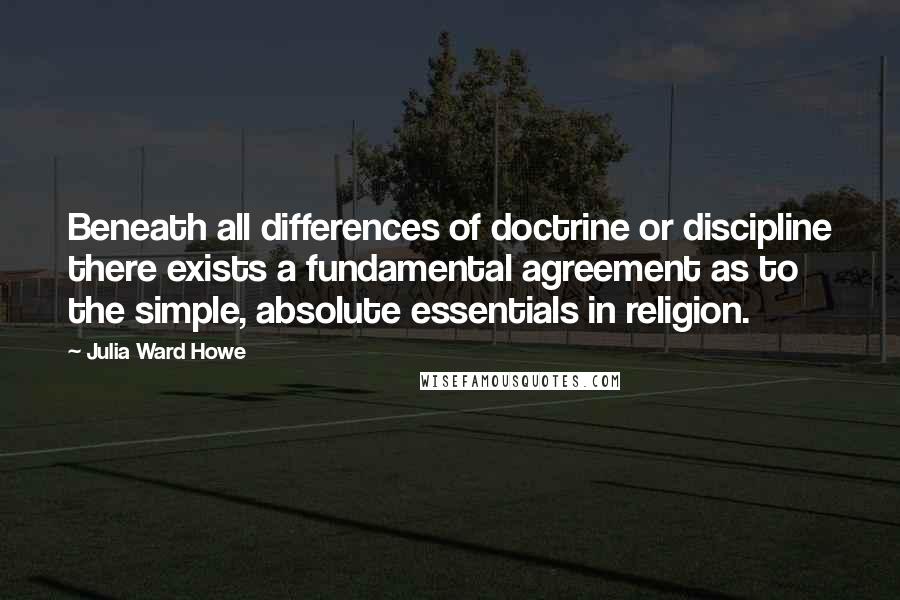 Julia Ward Howe Quotes: Beneath all differences of doctrine or discipline there exists a fundamental agreement as to the simple, absolute essentials in religion.