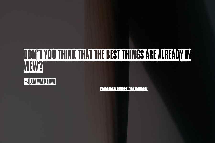 Julia Ward Howe Quotes: Don't you think that the best things are already in view?