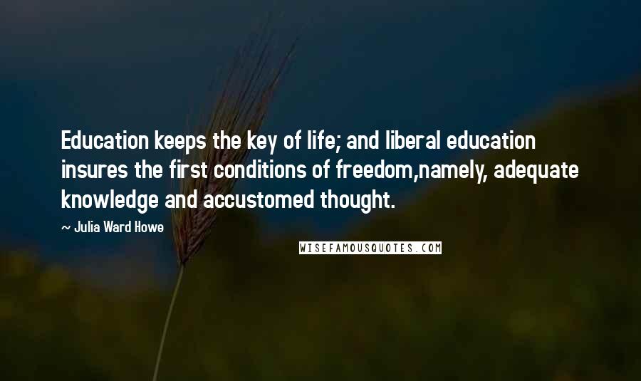 Julia Ward Howe Quotes: Education keeps the key of life; and liberal education insures the first conditions of freedom,namely, adequate knowledge and accustomed thought.