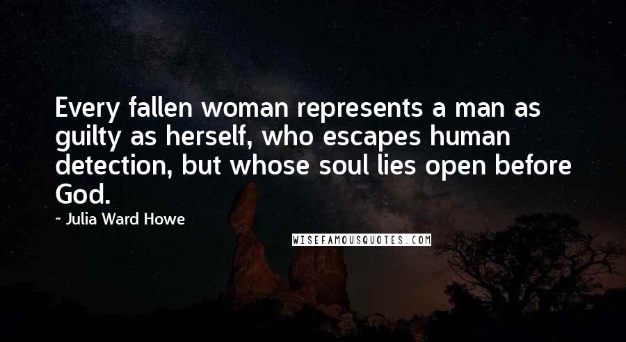 Julia Ward Howe Quotes: Every fallen woman represents a man as guilty as herself, who escapes human detection, but whose soul lies open before God.