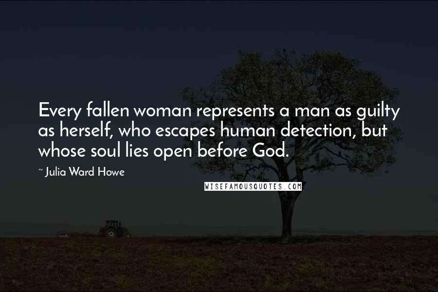 Julia Ward Howe Quotes: Every fallen woman represents a man as guilty as herself, who escapes human detection, but whose soul lies open before God.