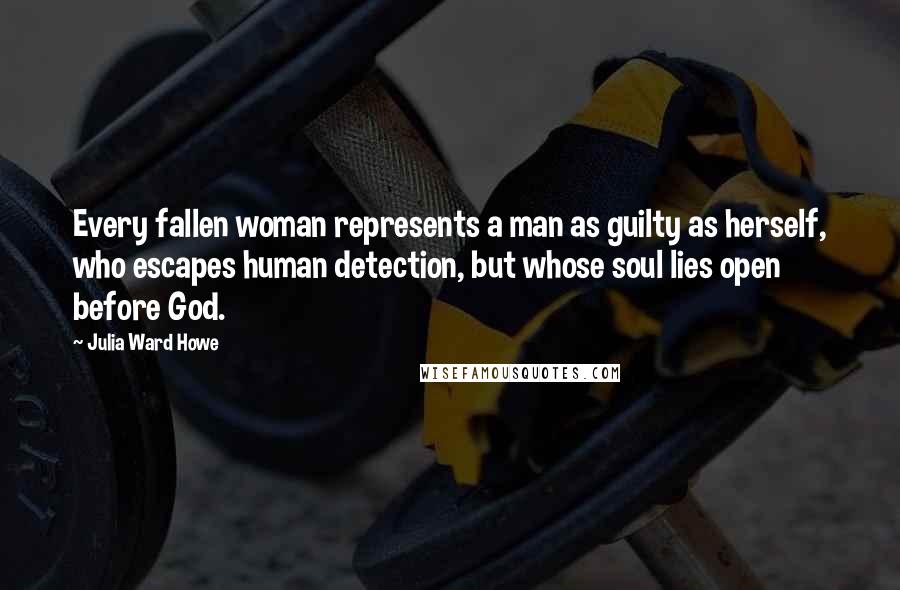 Julia Ward Howe Quotes: Every fallen woman represents a man as guilty as herself, who escapes human detection, but whose soul lies open before God.