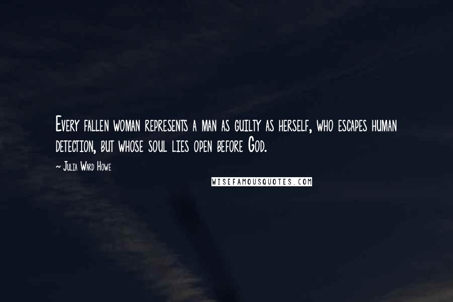 Julia Ward Howe Quotes: Every fallen woman represents a man as guilty as herself, who escapes human detection, but whose soul lies open before God.