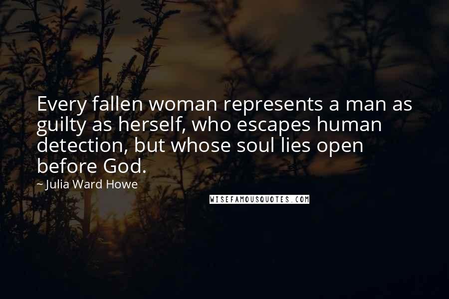 Julia Ward Howe Quotes: Every fallen woman represents a man as guilty as herself, who escapes human detection, but whose soul lies open before God.