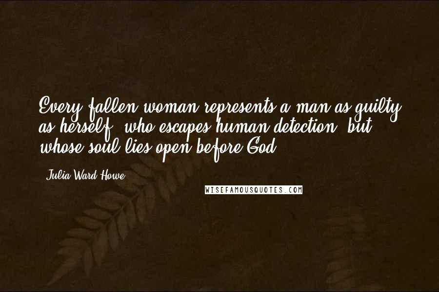 Julia Ward Howe Quotes: Every fallen woman represents a man as guilty as herself, who escapes human detection, but whose soul lies open before God.