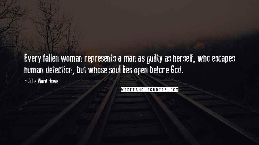 Julia Ward Howe Quotes: Every fallen woman represents a man as guilty as herself, who escapes human detection, but whose soul lies open before God.