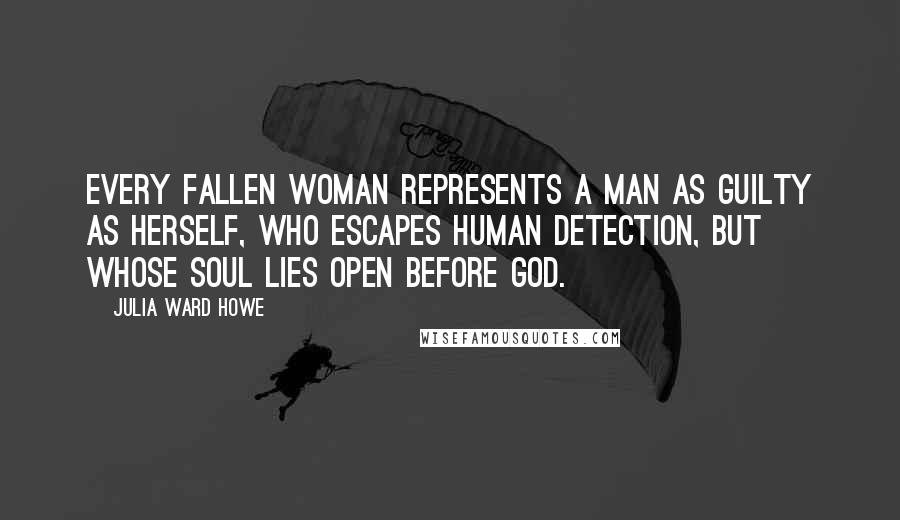 Julia Ward Howe Quotes: Every fallen woman represents a man as guilty as herself, who escapes human detection, but whose soul lies open before God.