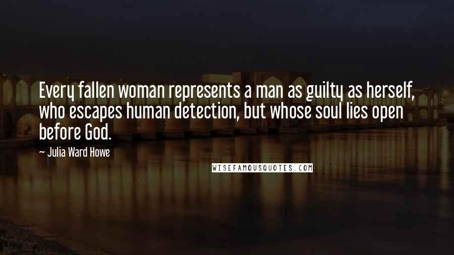 Julia Ward Howe Quotes: Every fallen woman represents a man as guilty as herself, who escapes human detection, but whose soul lies open before God.