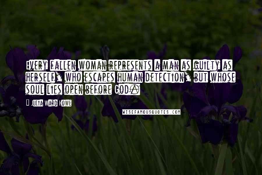 Julia Ward Howe Quotes: Every fallen woman represents a man as guilty as herself, who escapes human detection, but whose soul lies open before God.