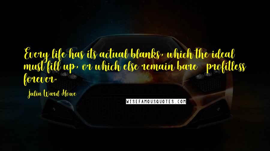 Julia Ward Howe Quotes: Every life has its actual blanks, which the ideal must fill up, or which else remain bare & profitless forever.