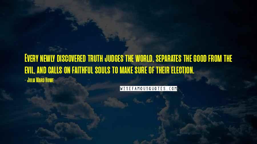 Julia Ward Howe Quotes: Every newly discovered truth judges the world, separates the good from the evil, and calls on faithful souls to make sure of their election.