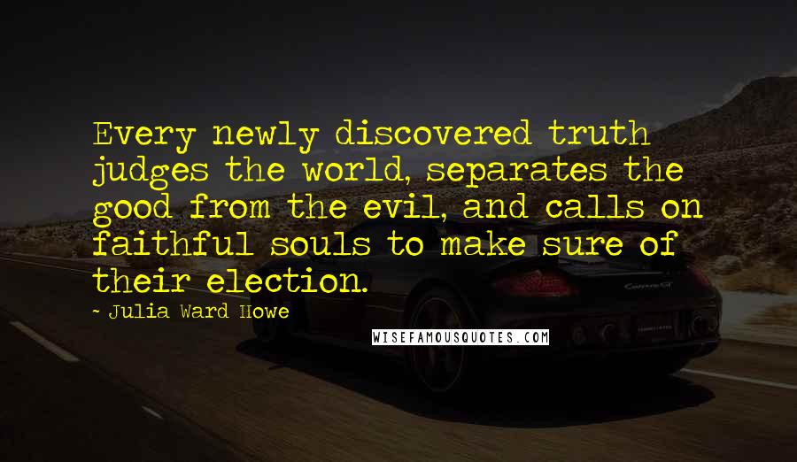 Julia Ward Howe Quotes: Every newly discovered truth judges the world, separates the good from the evil, and calls on faithful souls to make sure of their election.