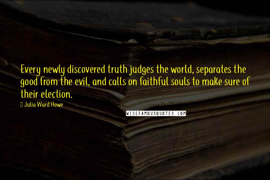 Julia Ward Howe Quotes: Every newly discovered truth judges the world, separates the good from the evil, and calls on faithful souls to make sure of their election.