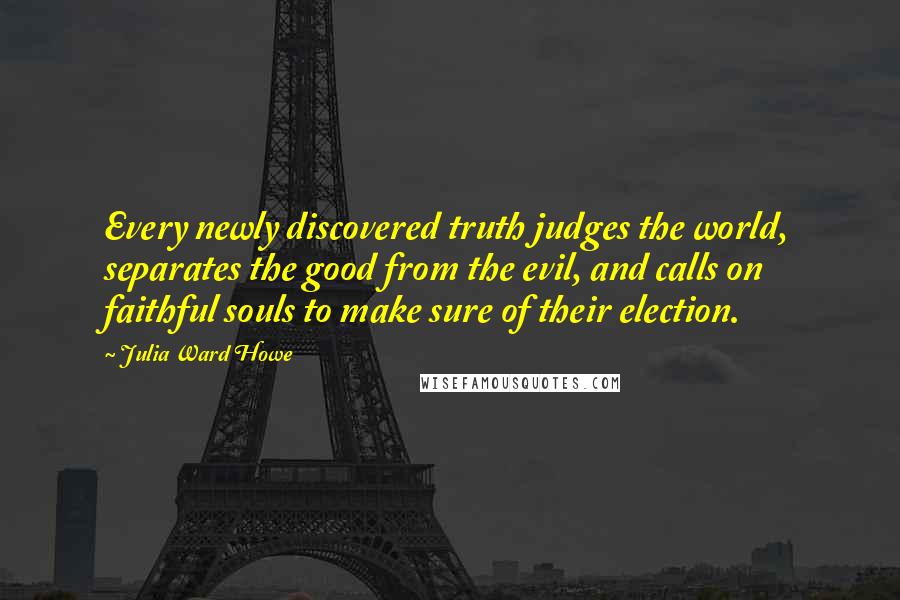Julia Ward Howe Quotes: Every newly discovered truth judges the world, separates the good from the evil, and calls on faithful souls to make sure of their election.