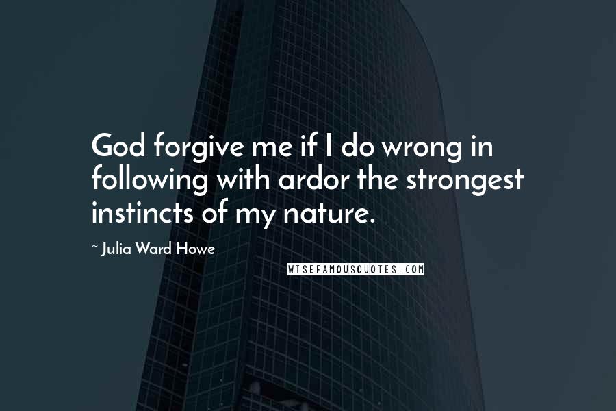 Julia Ward Howe Quotes: God forgive me if I do wrong in following with ardor the strongest instincts of my nature.