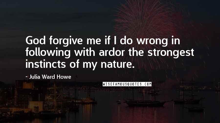 Julia Ward Howe Quotes: God forgive me if I do wrong in following with ardor the strongest instincts of my nature.