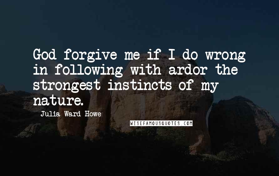 Julia Ward Howe Quotes: God forgive me if I do wrong in following with ardor the strongest instincts of my nature.