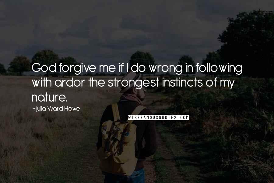 Julia Ward Howe Quotes: God forgive me if I do wrong in following with ardor the strongest instincts of my nature.