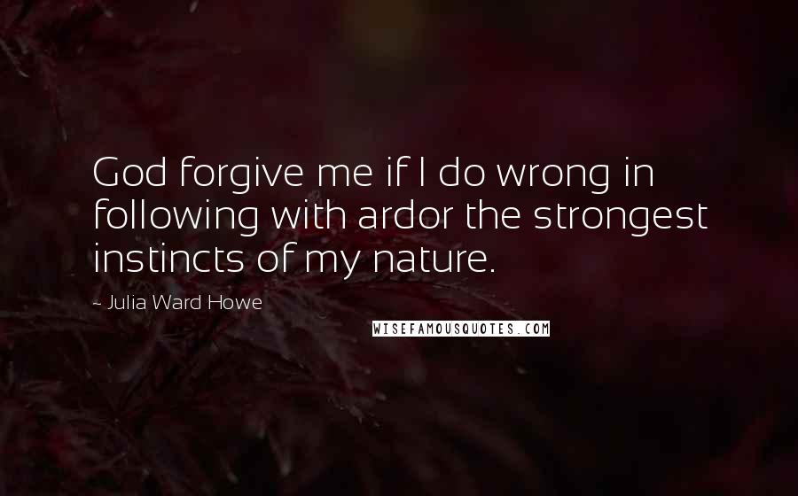Julia Ward Howe Quotes: God forgive me if I do wrong in following with ardor the strongest instincts of my nature.